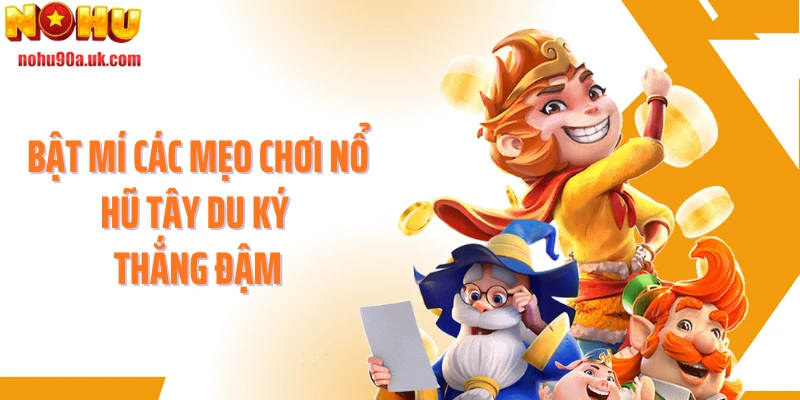 Bật mí các mẹo chơi nổ hũ Tây Du Ký thắng đậm