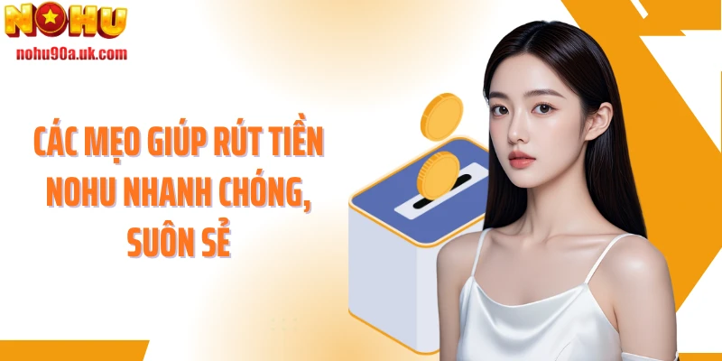Các mẹo giúp rút tiền NOHU nhanh chóng, suôn sẻ