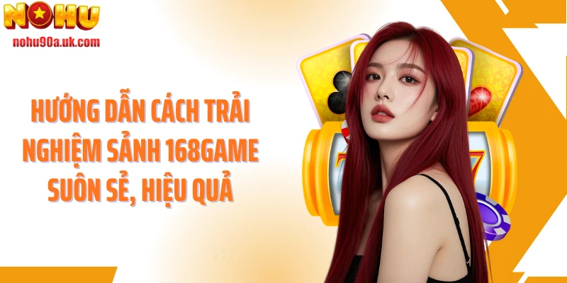 Hướng dẫn cách trải nghiệm sảnh 168game suôn sẻ, hiệu quả