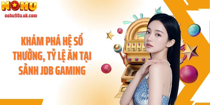 Khám phá hệ số thưởng, tỷ lệ ăn tại sảnh JDB Gaming