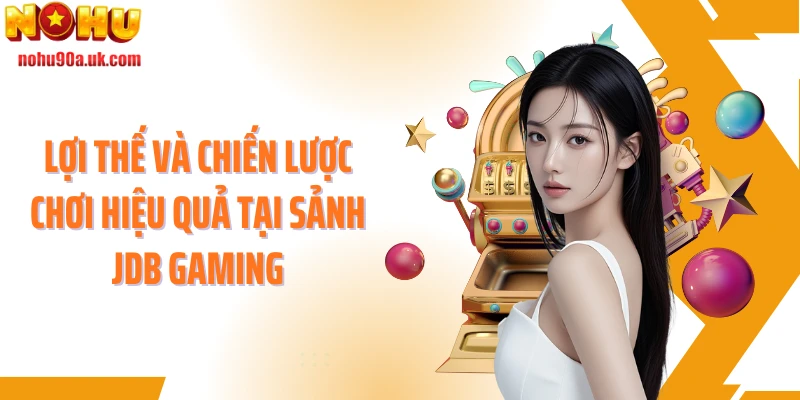 Lợi thế và chiến lược chơi hiệu quả tại sảnh JDB Gaming