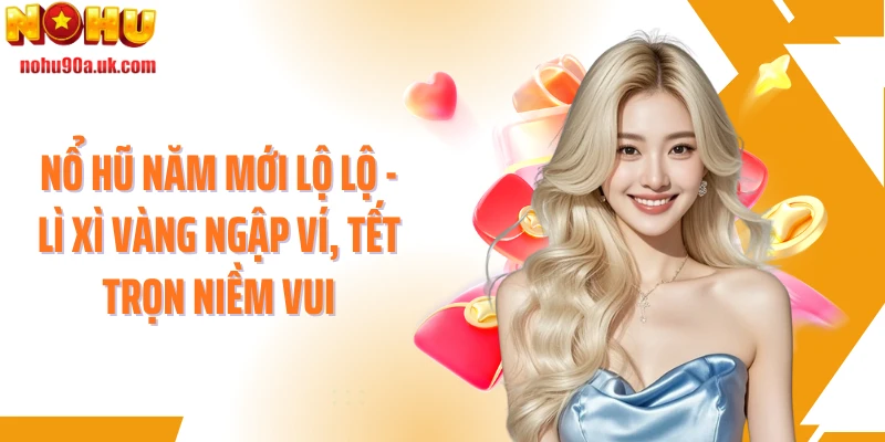 Nổ Hũ Năm Mới Lộ Lộ - Lì Xì Vàng Ngập Ví, Tết Trọn Niềm Vui