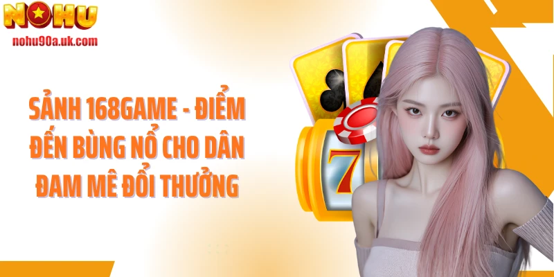 Sảnh 168game - Điểm Đến Bùng Nổ Cho Dân Đam Mê Đổi Thưởng