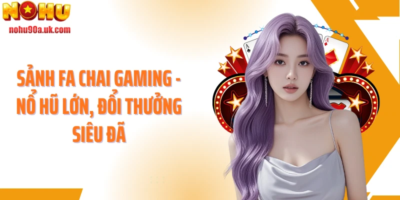 Sảnh Fa Chai Gaming - Nổ Hũ Lớn, Đổi Thưởng Siêu Đã