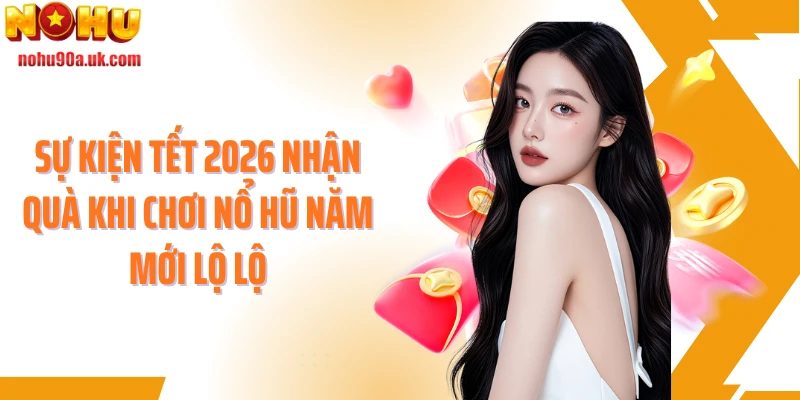 Sự kiện tết 2026 nhận quà khi chơi nổ hũ năm mới lộ lộ