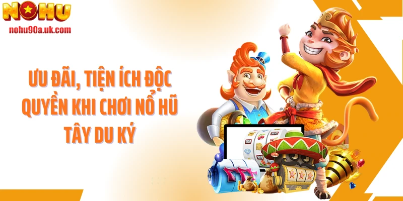 Ưu đãi, tiện ích độc quyền khi chơi nổ hũ Tây Du Ký